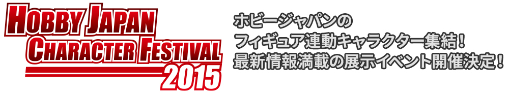 HOBBY JAPAN CHARACTER FESTIVAL 2015 開催概要 ホビージャパンのフィギュア連動キャラクター集結！最新情報満載の展示イベント開催決定！